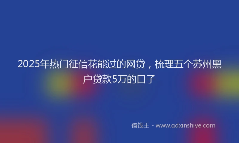 2025年热门征信花能过的网贷，梳理五个苏州黑户贷款5万的口子
