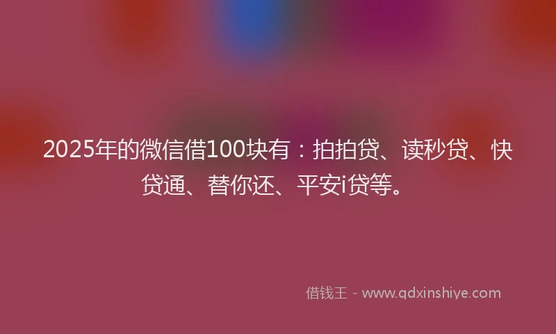 2025年的微信借100块有：拍拍贷、读秒贷、快贷通、替你还、平安i贷等。