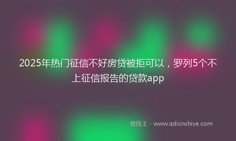 2025年热门征信不好房贷被拒可以，罗列5个不上征信报告的贷款app