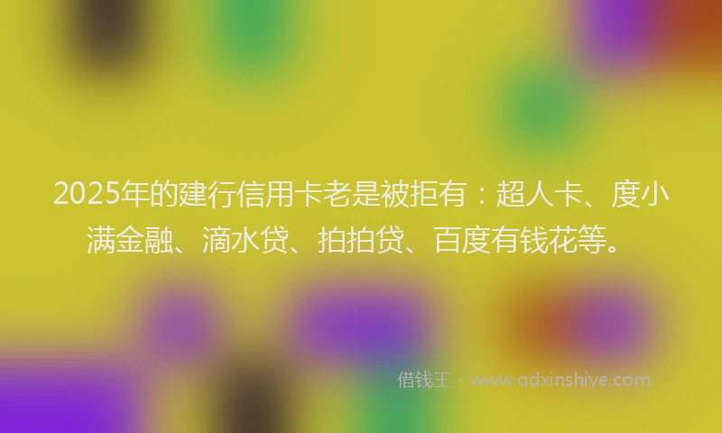 2025年的建行信用卡老是被拒有：超人卡、度小满金融、滴水贷、拍拍贷、百度有钱花等。