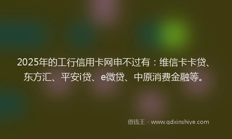 2025年的工行信用卡网申不过有：维信卡卡贷、东方汇、平安i贷、e微贷、中原消费金融等。
