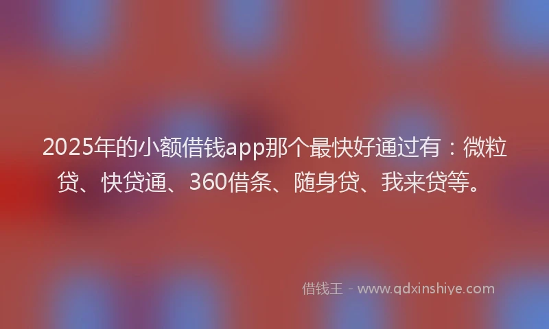 2025年的小额借钱app那个最快好通过有：微粒贷、快贷通、360借条、随身贷、我来贷等。