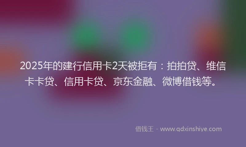 2025年的建行信用卡2天被拒有:拍拍贷、维信卡卡贷、信用卡贷、京东金融、微博借钱等。