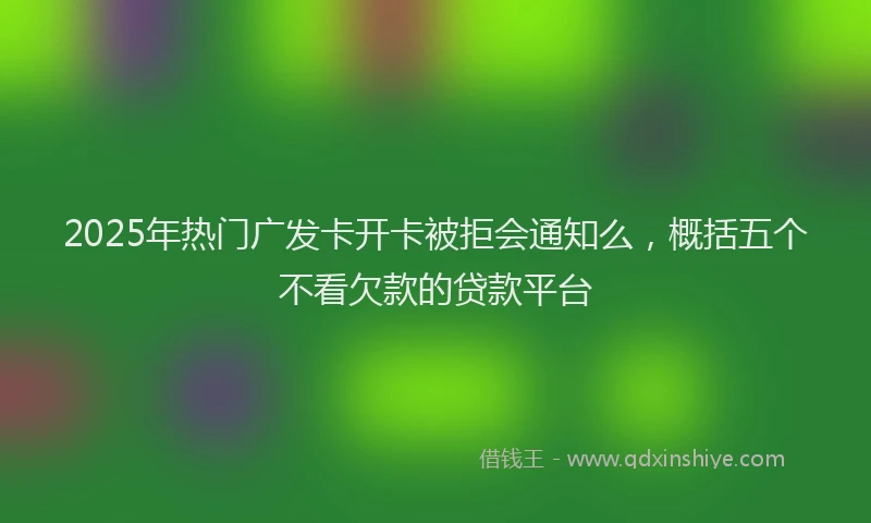 2025年热门广发卡开卡被拒会通知么，概括五个不看欠款的贷款平台