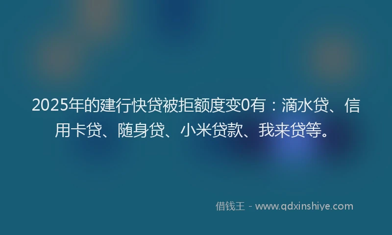 2025年的建行快贷被拒额度变0有：滴水贷、信用卡贷、随身贷、小米贷款、我来贷等。