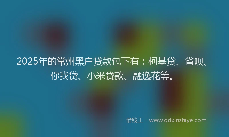 2025年的常州黑户贷款包下有:柯基贷、省呗、你我贷、小米贷款、融逸花等。