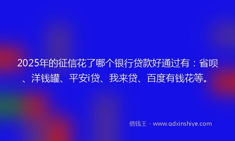 2025年的征信花了哪个银行贷款好通过有：省呗、洋钱罐、平安i贷、我来贷、百度有钱花等。