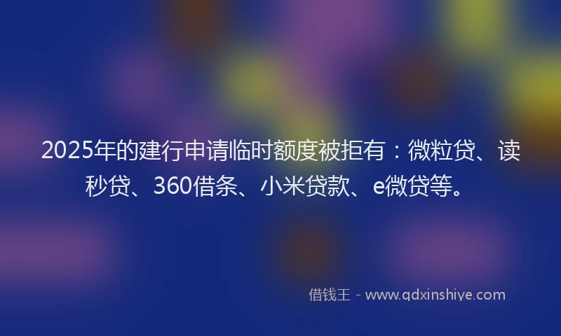 2025年的建行申请临时额度被拒有：微粒贷、读秒贷、360借条、小米贷款、e微贷等。
