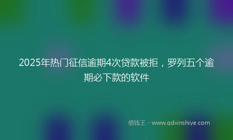 2025年热门征信逾期4次贷款被拒，罗列五个逾期必下款的软件