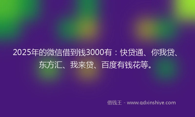 2025年的微信借到钱3000有：快贷通、你我贷、东方汇、我来贷、百度有钱花等。