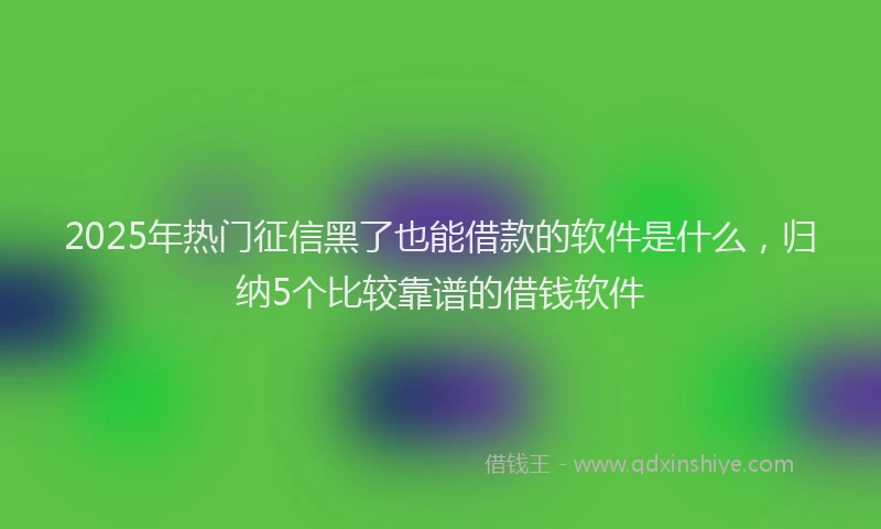 2025年热门征信黑了也能借款的软件是什么，归纳5个比较靠谱的借钱软件