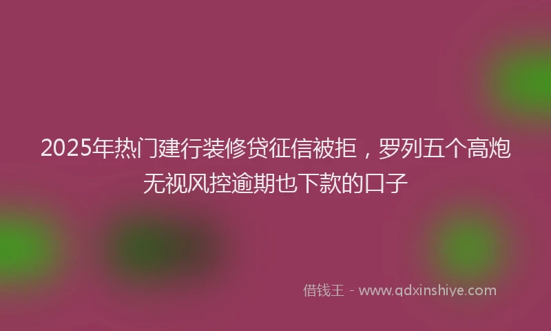 2025年热门建行装修贷征信被拒，罗列五个高炮无视风控逾期也下款的口子