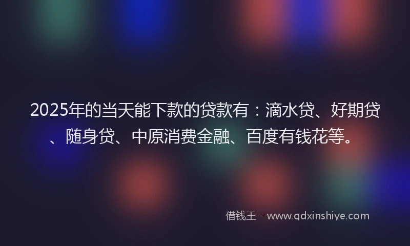 2025年的当天能下款的贷款有：滴水贷、好期贷、随身贷、中原消费金融、百度有钱花等。