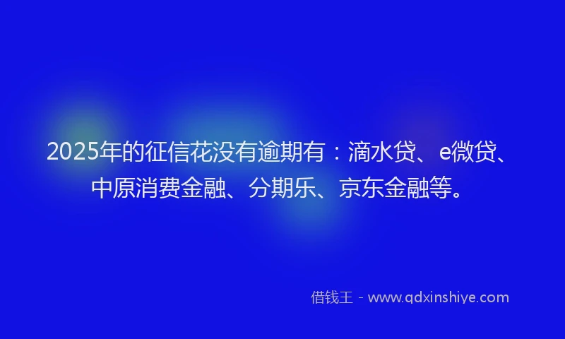 2025年的征信花没有逾期有：滴水贷、e微贷、中原消费金融、分期乐、京东金融等。