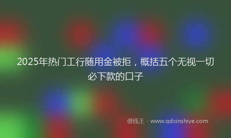 2025年热门工行随用金被拒，概括五个无视一切必下款的口子