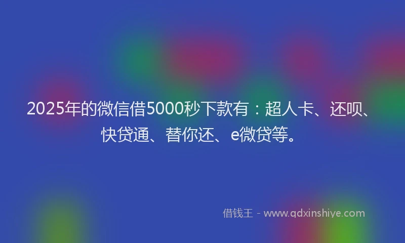 2025年的微信借5000秒下款有：超人卡、还呗、快贷通、替你还、e微贷等。