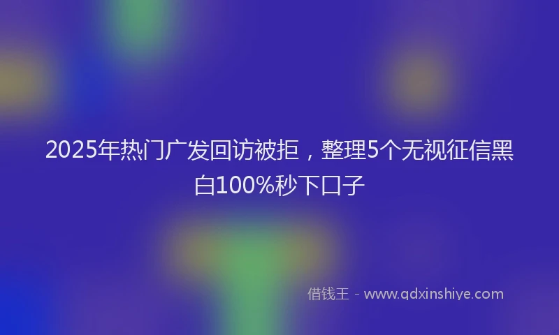 2025年热门广发回访被拒，整理5个无视征信黑白100%秒下口子