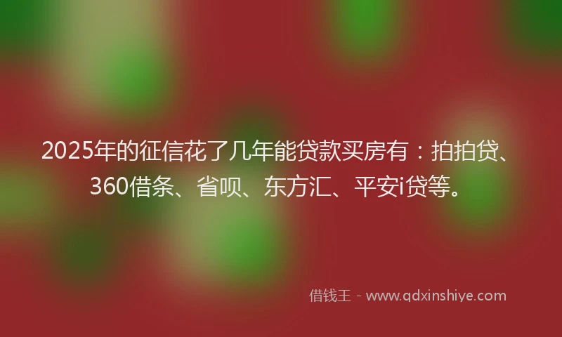 2025年的征信花了几年能贷款买房有：拍拍贷、360借条、省呗、东方汇、平安i贷等。