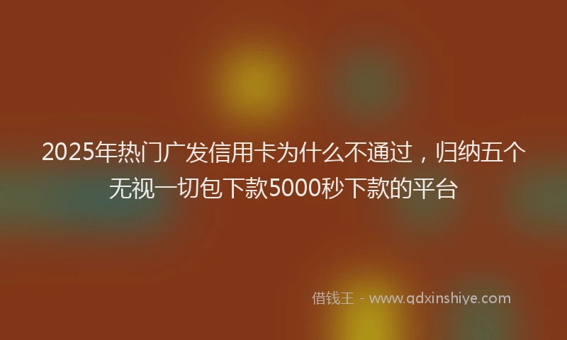 2025年热门广发信用卡为什么不通过，归纳五个无视一切包下款5000秒下款的平台