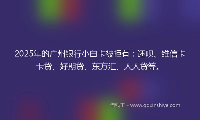 2025年的广州银行小白卡被拒有:还呗、维信卡卡贷、好期贷、东方汇、人人贷等。