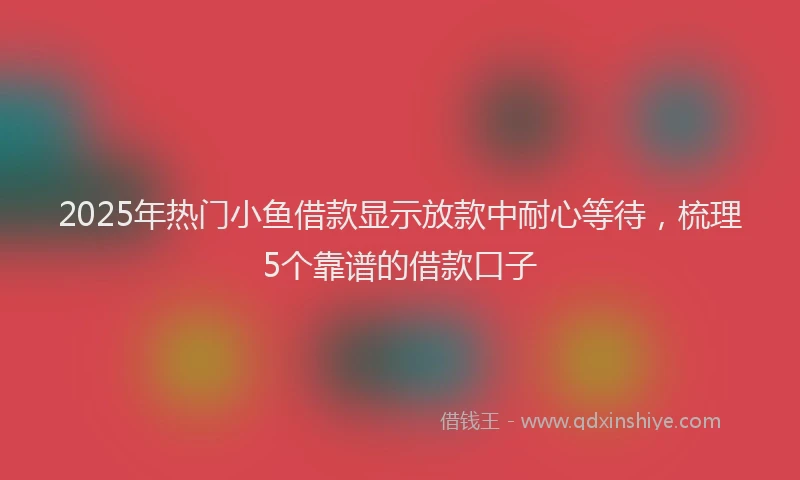 2025年热门小鱼借款显示放款中耐心等待，梳理5个靠谱的借款口子
