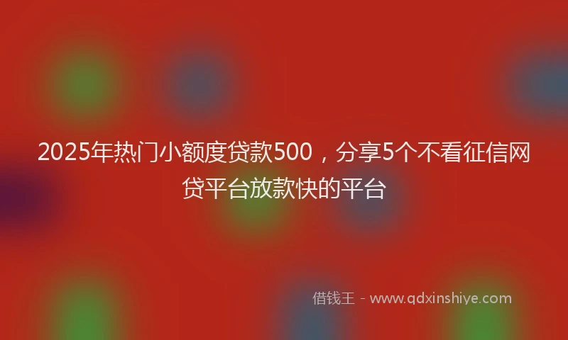2025年热门小额度贷款500，分享5个不看征信网贷平台放款快的平台