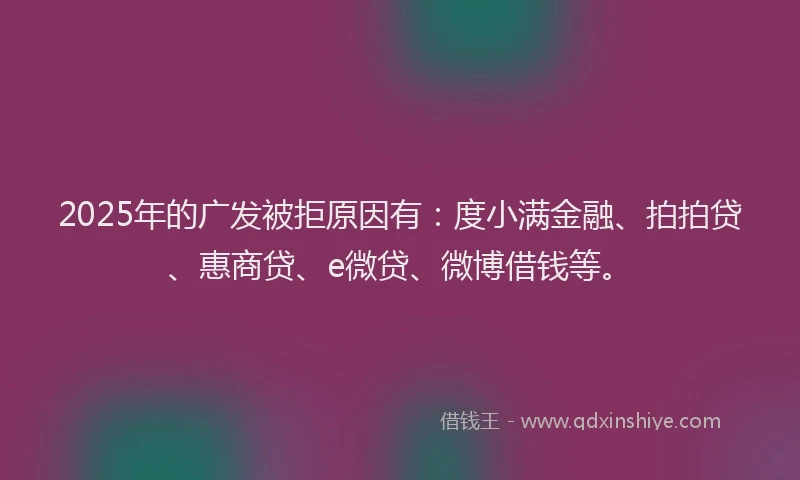2025年的广发被拒原因有：度小满金融、拍拍贷、惠商贷、e微贷、微博借钱等。