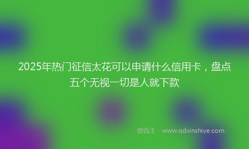 2025年热门征信太花可以申请什么信用卡，盘点五个无视一切是人就下款