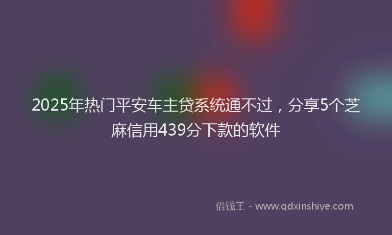 2025年热门平安车主贷系统通不过，分享5个芝麻信用439分下款的软件