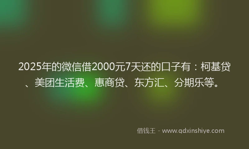 2025年的微信借2000元7天还的口子有：柯基贷、美团生活费、惠商贷、东方汇、分期乐等。