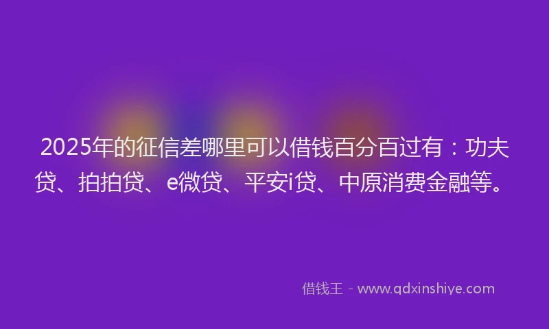 2025年的征信差哪里可以借钱百分百过有：功夫贷、拍拍贷、e微贷、平安i贷、中原消费金融等。
