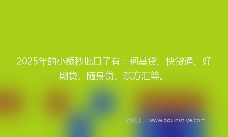 2025年的小额秒批口子有：柯基贷、快贷通、好期贷、随身贷、东方汇等。
