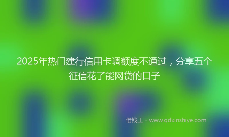 2025年热门建行信用卡调额度不通过，分享五个征信花了能网贷的口子