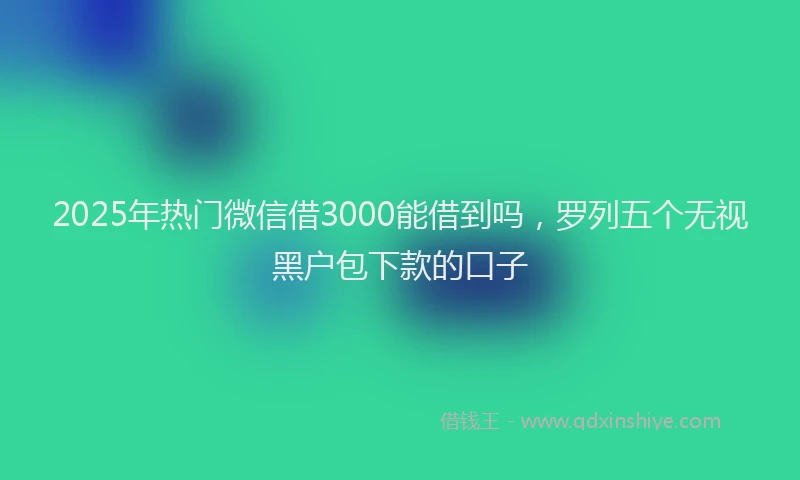 2025年热门微信借3000能借到吗，罗列五个无视黑户包下款的口子