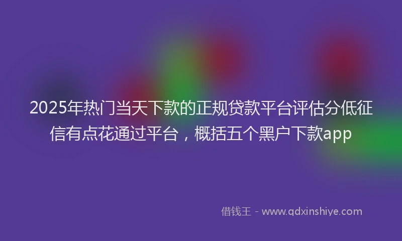 2025年热门当天下款的正规贷款平台评估分低征信有点花通过平台，概括五个黑户下款app