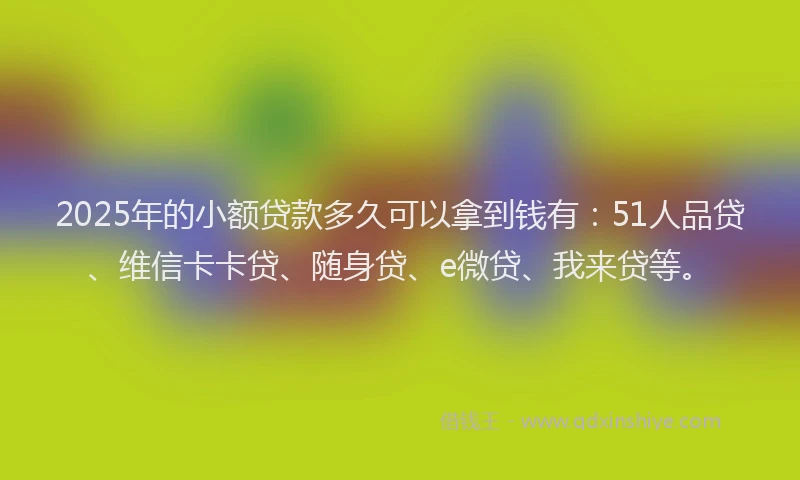 2025年的小额贷款多久可以拿到钱有:51人品贷、维信卡卡贷、随身贷、e微贷、我来贷等。
