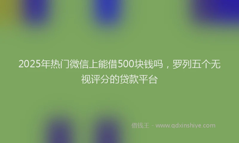 2025年热门微信上能借500块钱吗，罗列五个无视评分的贷款平台