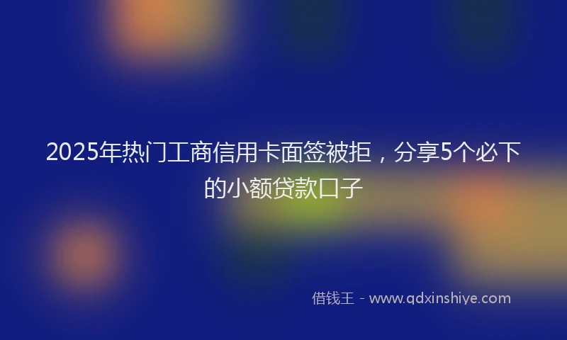 2025年热门工商信用卡面签被拒，分享5个必下的小额贷款口子