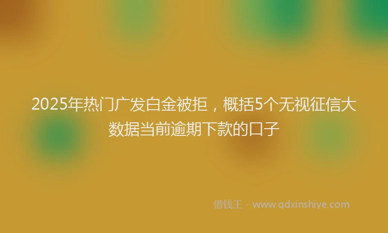 2025年热门广发白金被拒，概括5个无视征信大数据当前逾期下款的口子