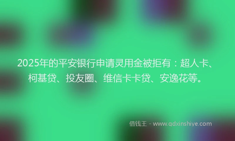 2025年的平安银行申请灵用金被拒有：超人卡、柯基贷、投友圈、维信卡卡贷、安逸花等。