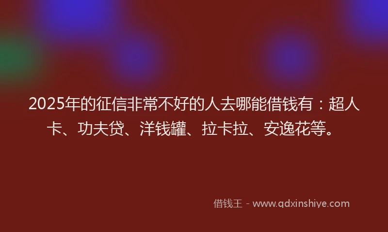 2025年的征信非常不好的人去哪能借钱有：超人卡、功夫贷、洋钱罐、拉卡拉、安逸花等。