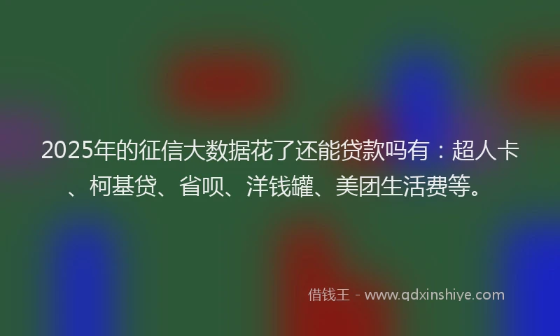 2025年的征信大数据花了还能贷款吗有：超人卡、柯基贷、省呗、洋钱罐、美团生活费等。