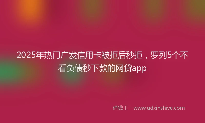 2025年热门广发信用卡被拒后秒拒，罗列5个不看负债秒下款的网贷app