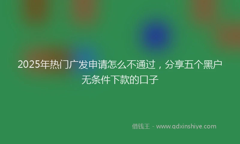 2025年热门广发申请怎么不通过，分享五个黑户无条件下款的口子