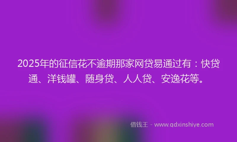 2025年的征信花不逾期那家网贷易通过有：快贷通、洋钱罐、随身贷、人人贷、安逸花等。
