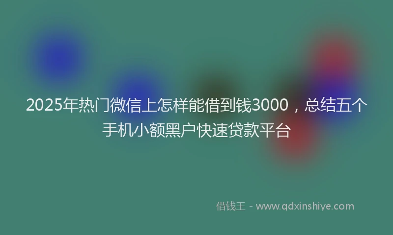 2025年热门微信上怎样能借到钱3000，总结五个手机小额黑户快速贷款平台