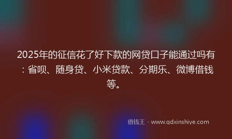 2025年的征信花了好下款的网贷口子能通过吗有：省呗、随身贷、小米贷款、分期乐、微博借钱等。