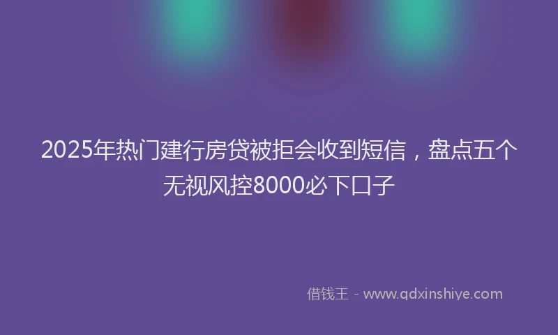 2025年热门建行房贷被拒会收到短信，盘点五个无视风控8000必下口子
