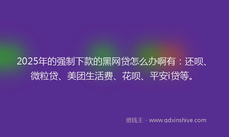 2025年的强制下款的黑网贷怎么办啊有：还呗、微粒贷、美团生活费、花呗、平安i贷等。