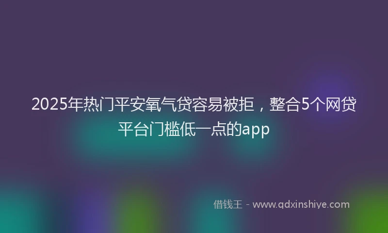 2025年热门平安氧气贷容易被拒，整合5个网贷平台门槛低一点的app